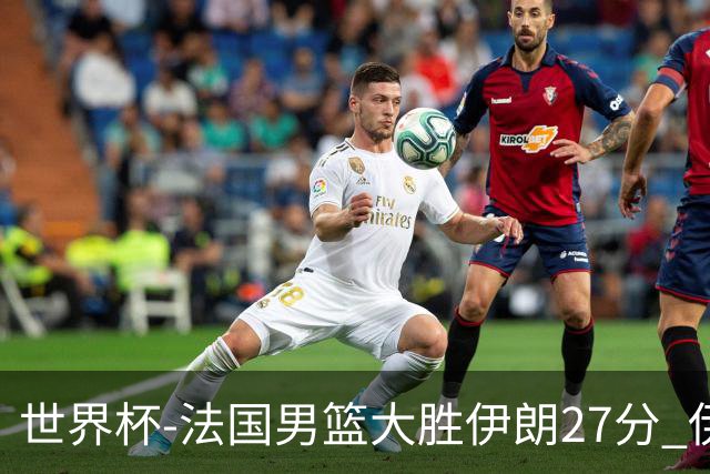 世界杯-法国男篮大胜伊朗27分 伊朗至今0胜4负