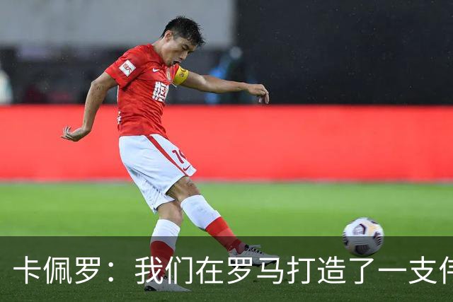 卡佩罗：我们在罗马打造了一支伟大的球队 卡萨诺是真正的天才