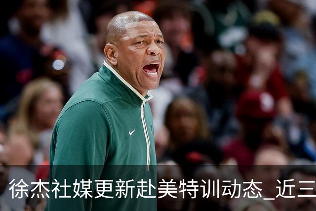徐杰社媒更新赴美特训动态 近三次入选男篮集训均无缘正规大名单