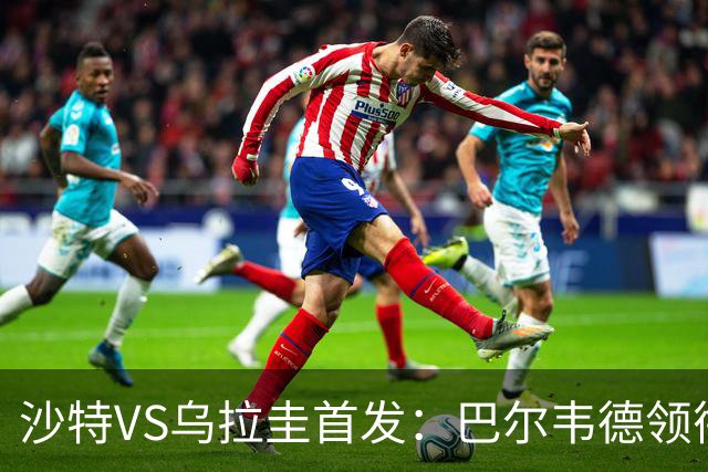 沙特VS乌拉圭首发：巴尔韦德领衔 努涅斯乌加特登场