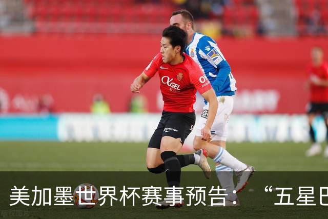美加墨世界杯赛事预告：“五星巴西”首秀对阵摩洛哥